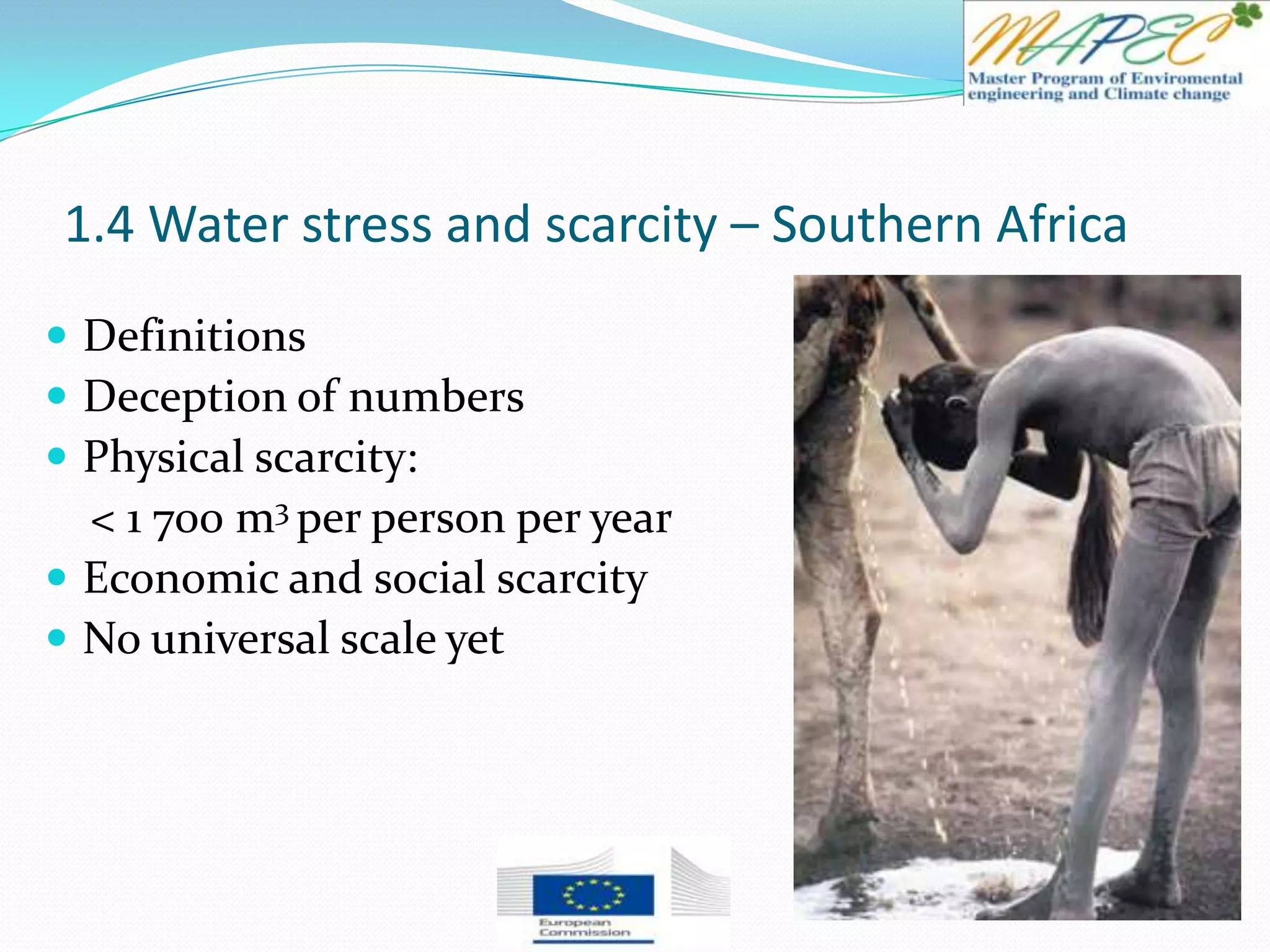 1.4 Water stress and scarcity – Southern Africa
 Definitions
 Deception of numbers
 Physical scarcity:
< 1 700 m3 per person per year
 Economic and social scarcity
 No universal scale yet
 