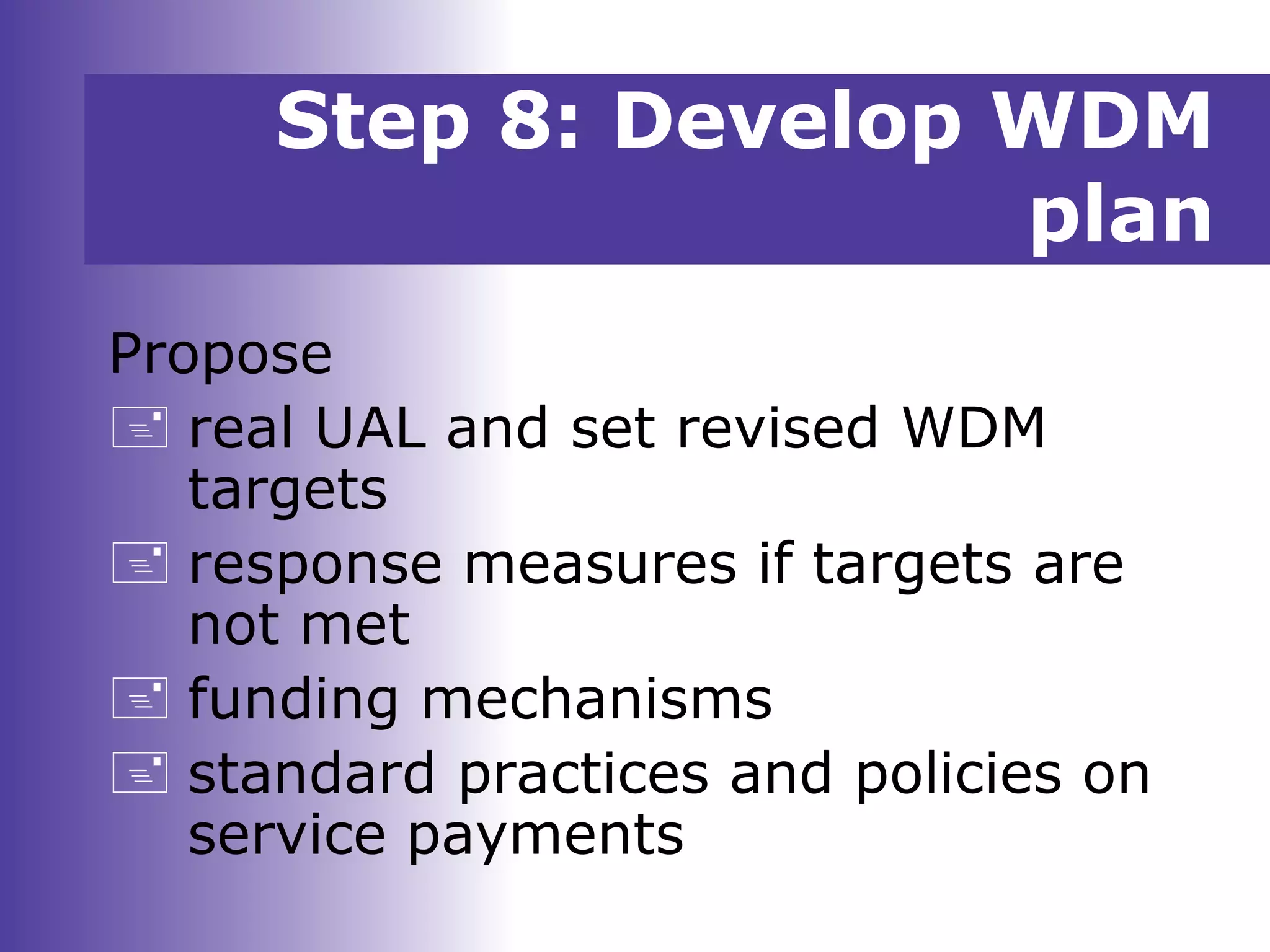 Propose
 real UAL and set revised WDM
targets
 response measures if targets are
not met
 funding mechanisms
 standard practices and policies on
service payments
Step 8: Develop WDM
plan
 