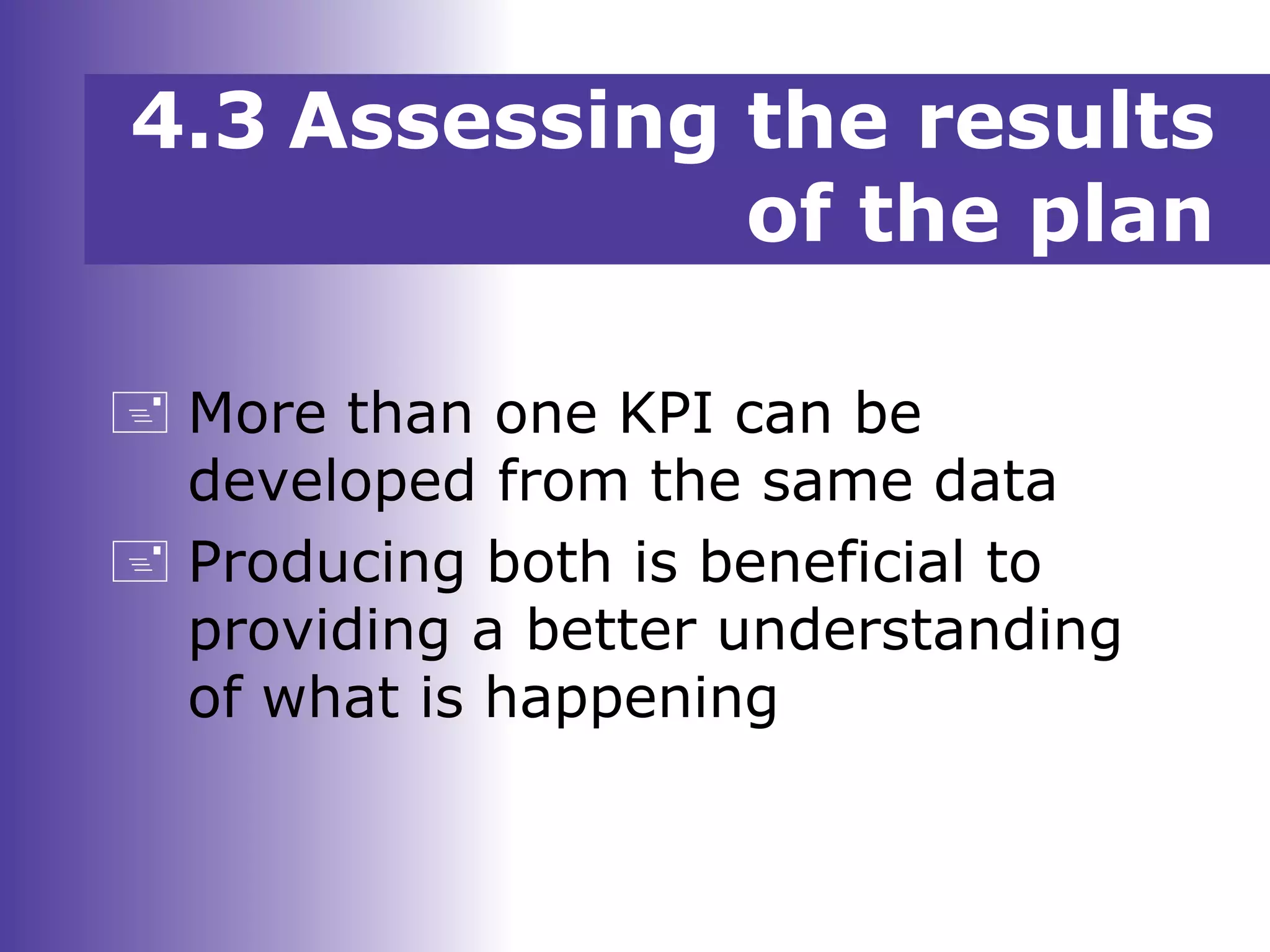  More than one KPI can be
developed from the same data
 Producing both is beneficial to
providing a better understanding
of what is happening
4.3 Assessing the results
of the plan
 