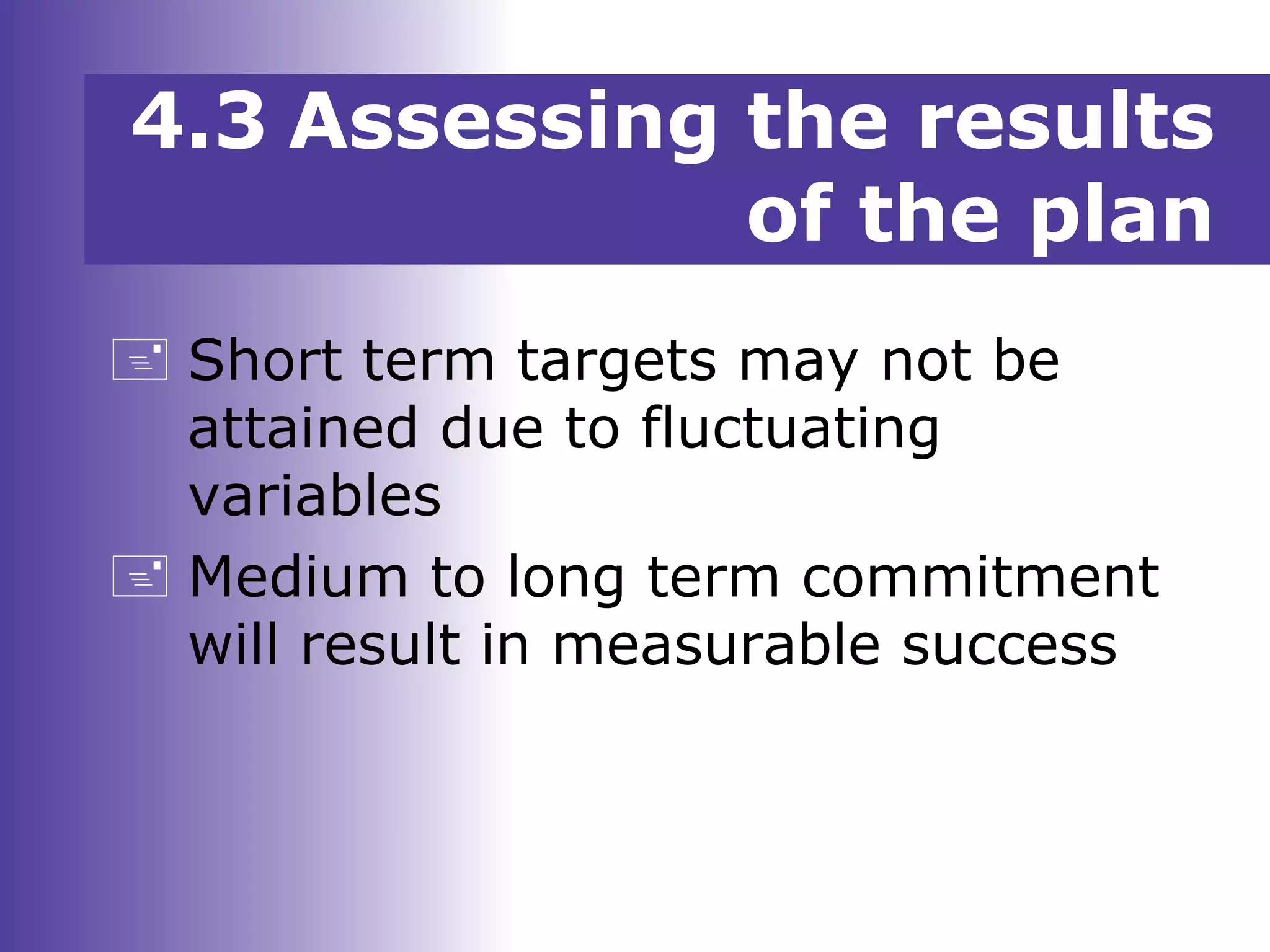  Short term targets may not be
attained due to fluctuating
variables
 Medium to long term commitment
will result in measurable success
4.3 Assessing the results
of the plan
 