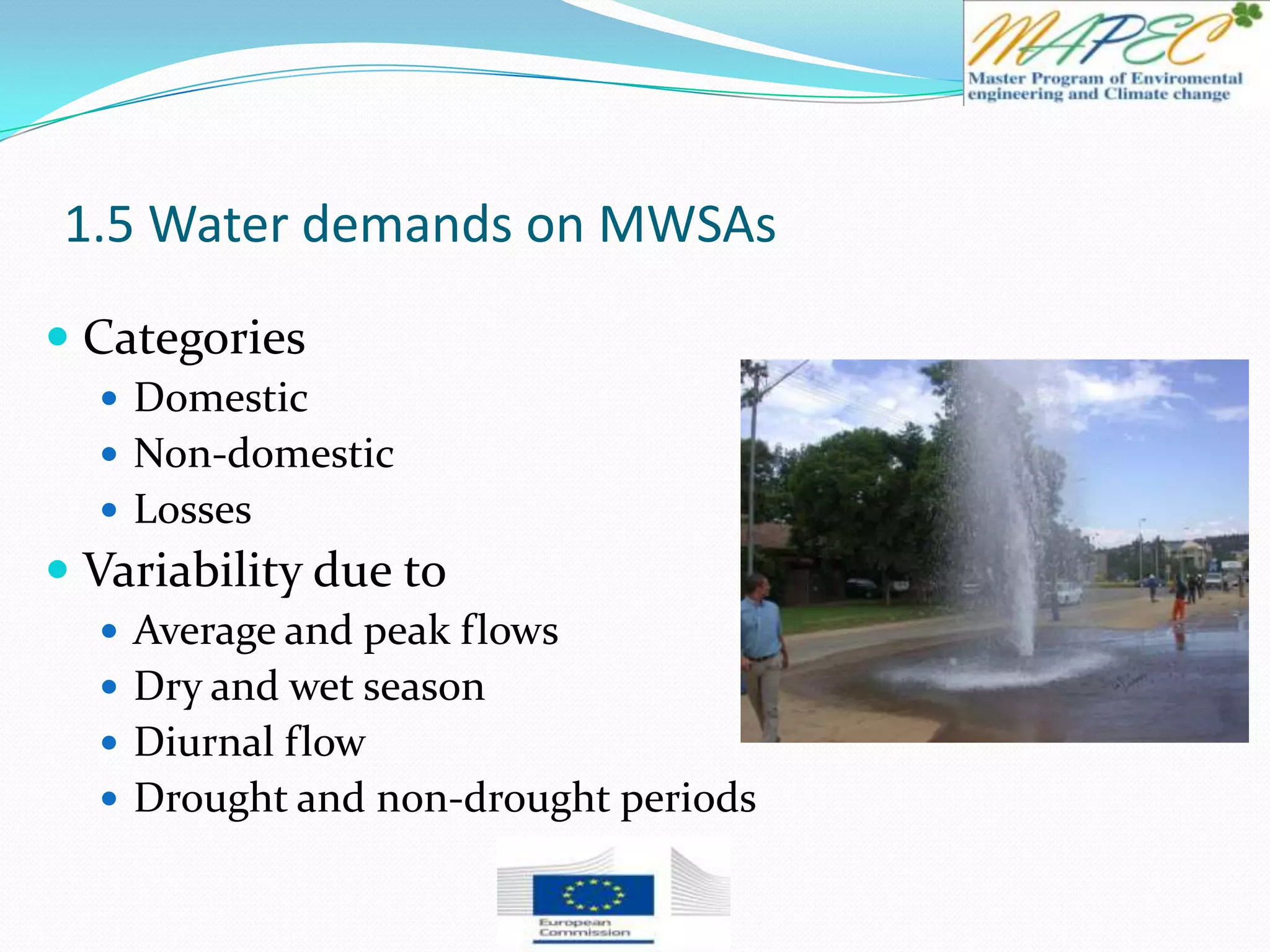 1.5 Water demands on MWSAs
 Categories
 Domestic
 Non-domestic
 Losses
 Variability due to
 Average and peak flows
 Dry and wet season
 Diurnal flow
 Drought and non-drought periods
 