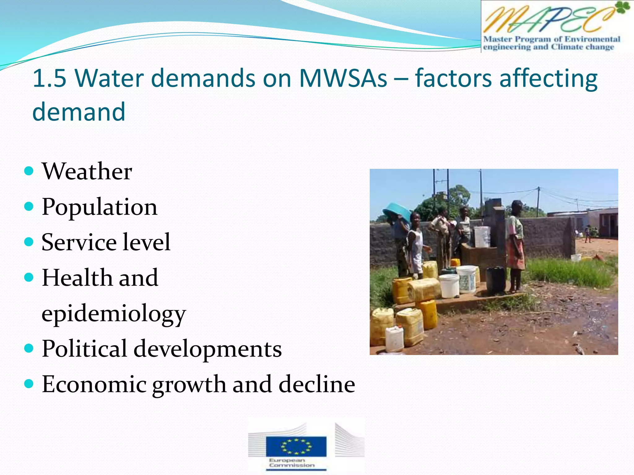 1.5 Water demands on MWSAs – factors affecting
demand
 Weather
 Population
 Service level
 Health and
epidemiology
 Political developments
 Economic growth and decline
 