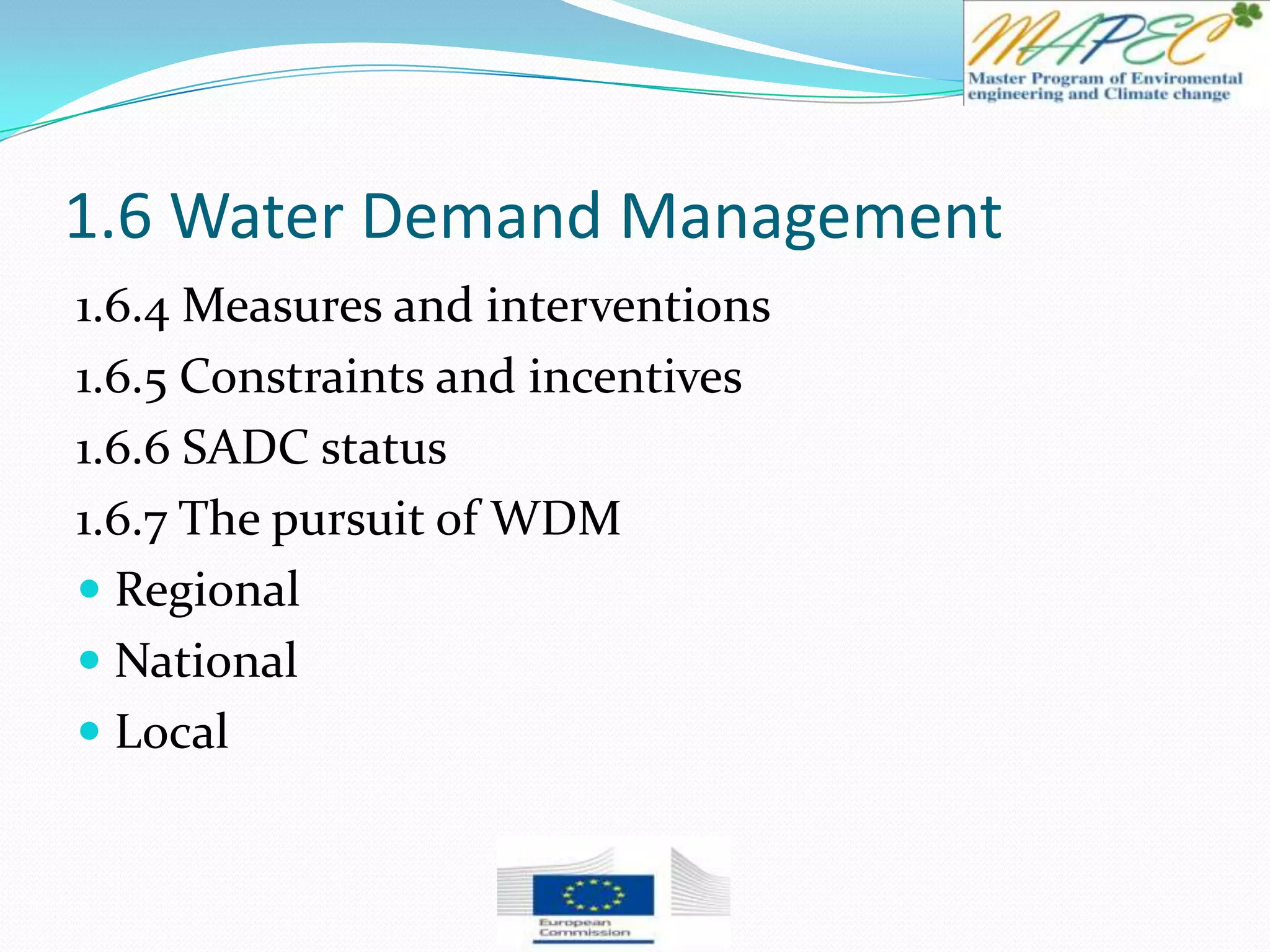 1.6 Water Demand Management
1.6.4 Measures and interventions
1.6.5 Constraints and incentives
1.6.6 SADC status
1.6.7 The pursuit of WDM
 Regional
 National
 Local
 