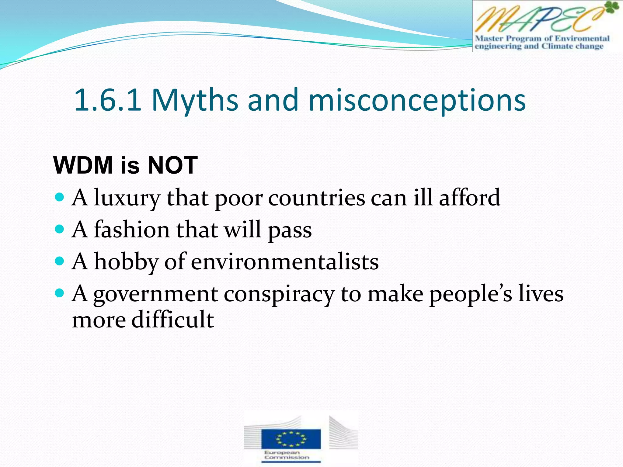 1.6.1 Myths and misconceptions
WDM is NOT
 A luxury that poor countries can ill afford
 A fashion that will pass
 A hobby of environmentalists
 A government conspiracy to make people’s lives
more difficult
 