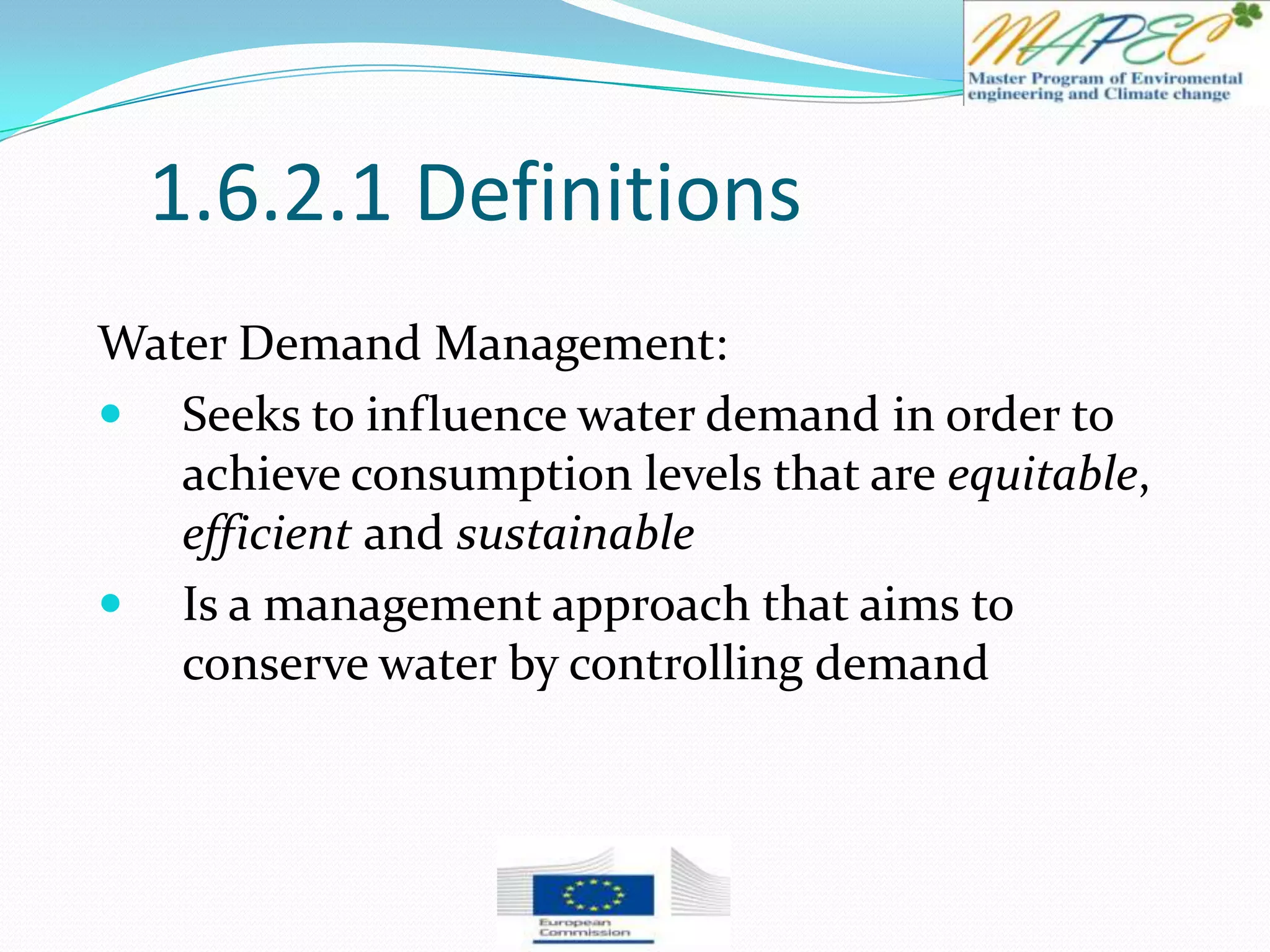 1.6.2.1 Definitions
Water Demand Management:
 Seeks to influence water demand in order to
achieve consumption levels that are equitable,
efficient and sustainable
 Is a management approach that aims to
conserve water by controlling demand
 