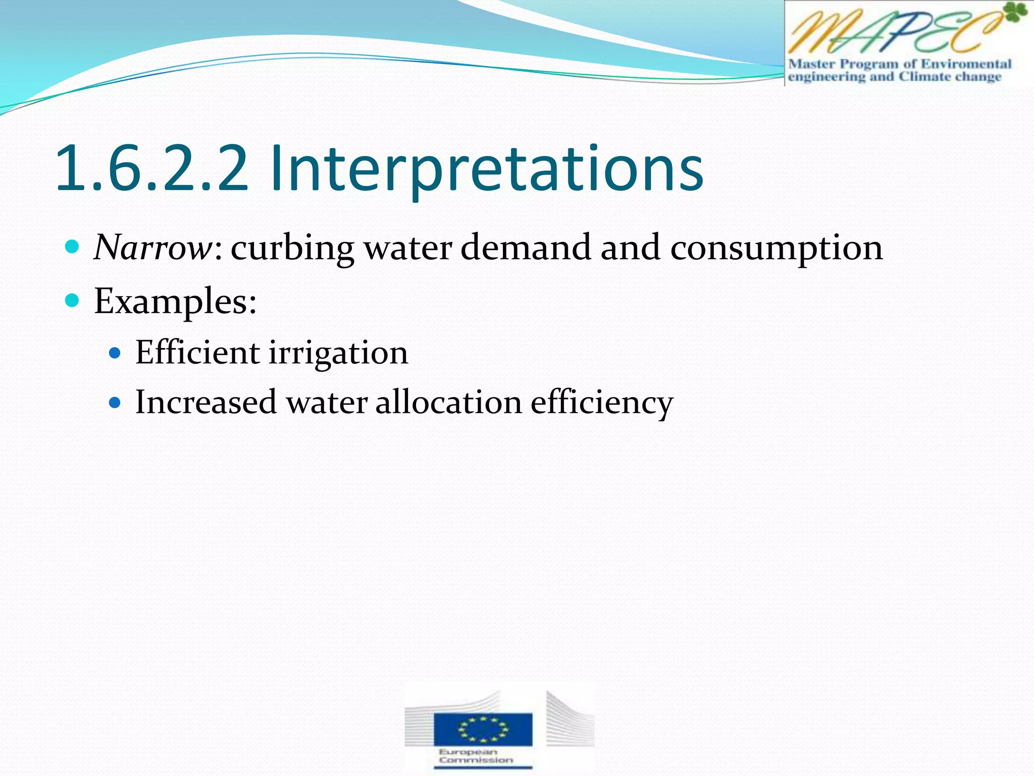 1.6.2.2 Interpretations
 Narrow: curbing water demand and consumption
 Examples:
 Efficient irrigation
 Increased water allocation efficiency
 