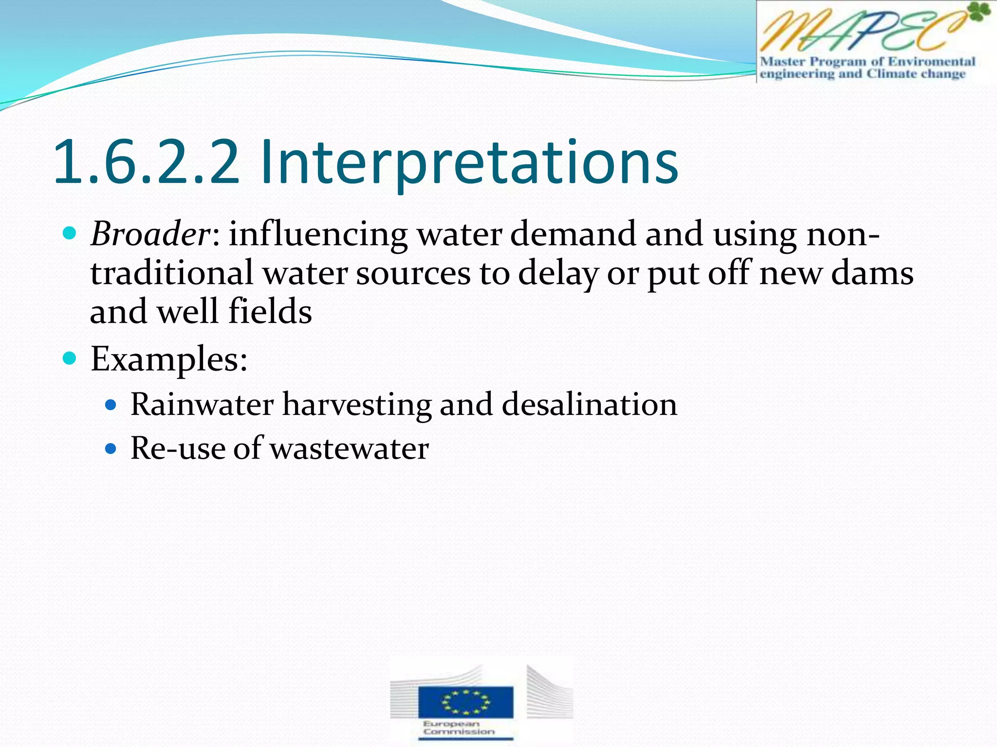 1.6.2.2 Interpretations
 Broader: influencing water demand and using non-
traditional water sources to delay or put off new dams
and well fields
 Examples:
 Rainwater harvesting and desalination
 Re-use of wastewater
 