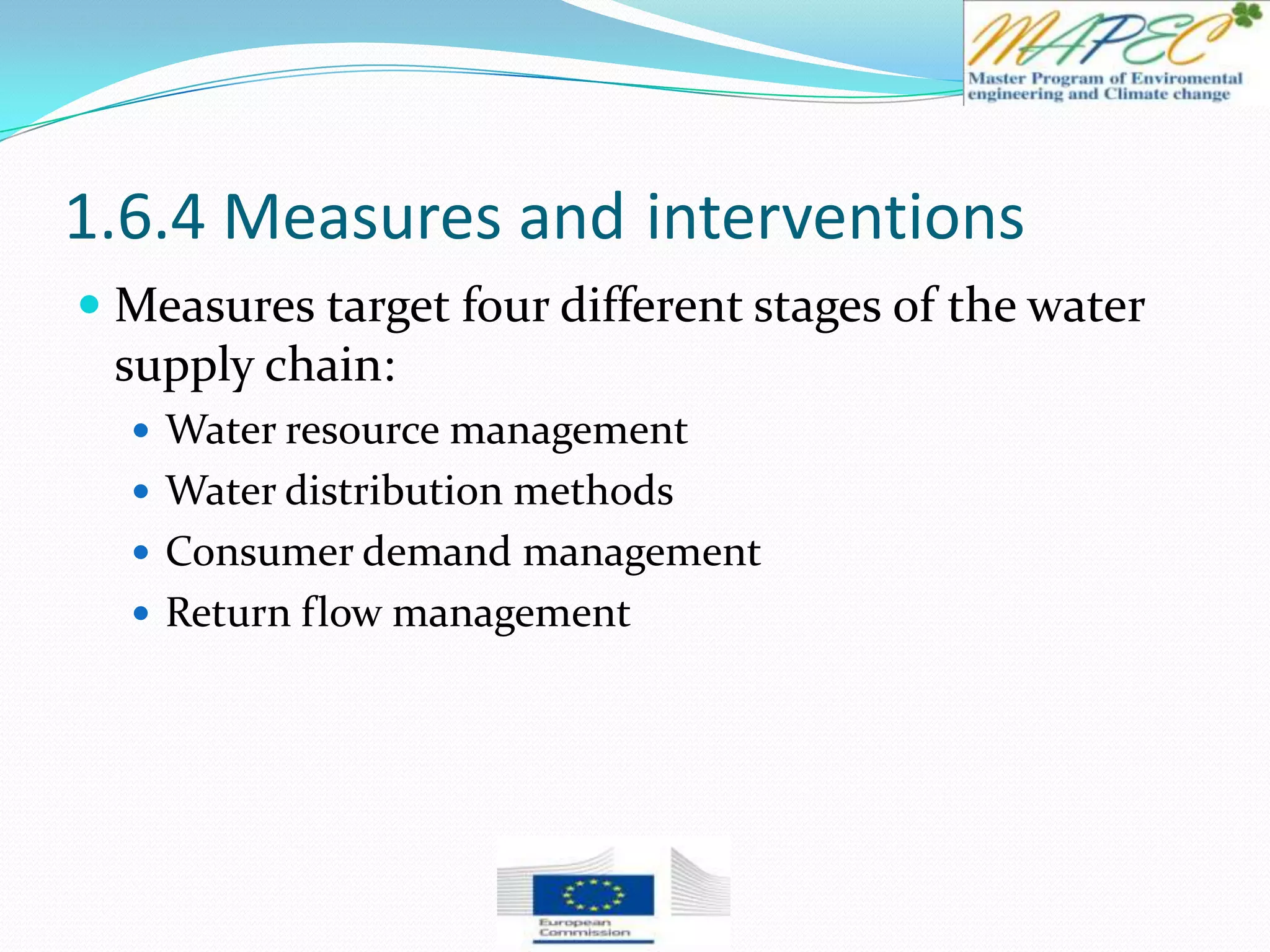 1.6.4 Measures and interventions
 Measures target four different stages of the water
supply chain:
 Water resource management
 Water distribution methods
 Consumer demand management
 Return flow management
 