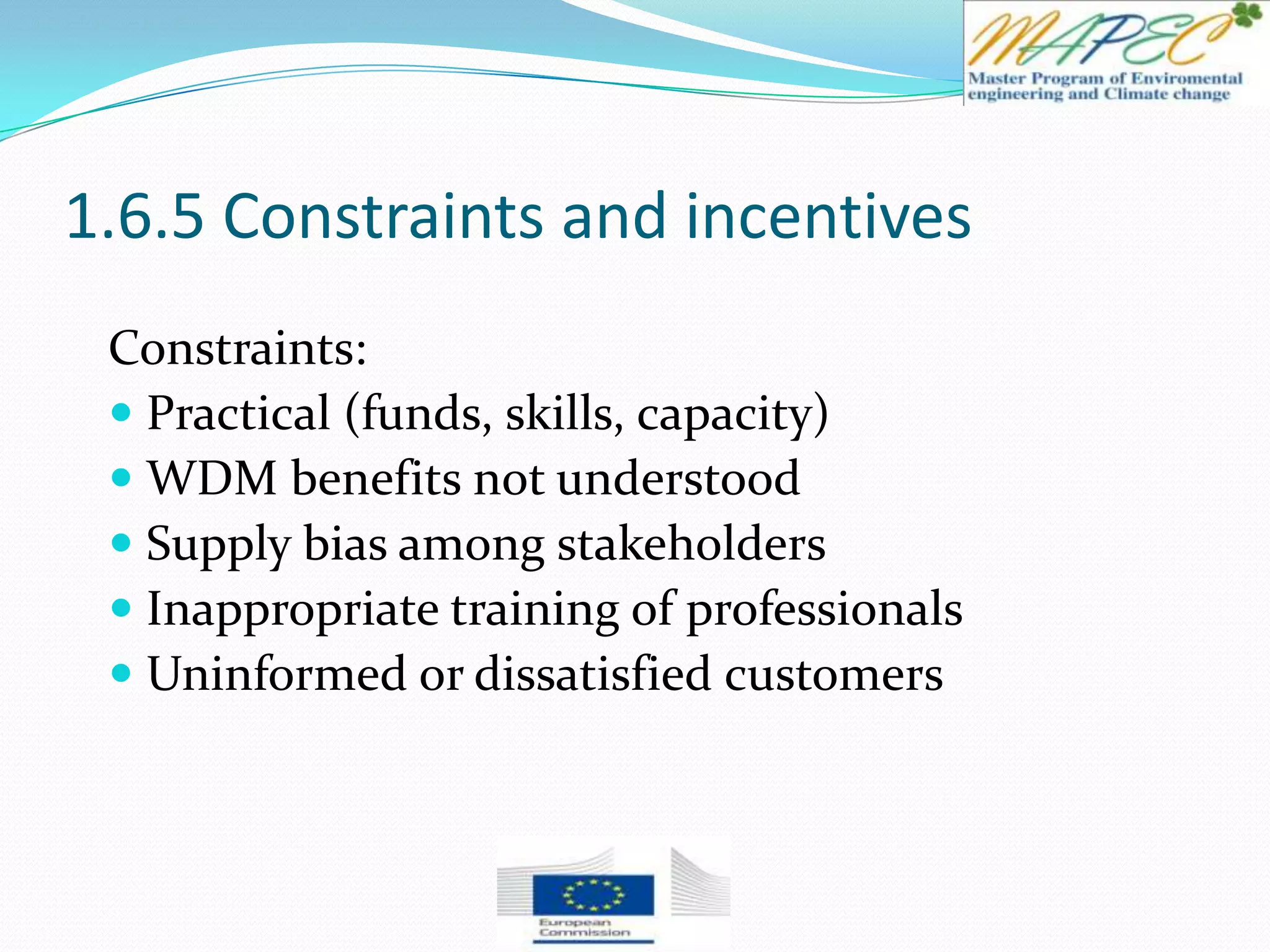 1.6.5 Constraints and incentives
Constraints:
 Practical (funds, skills, capacity)
 WDM benefits not understood
 Supply bias among stakeholders
 Inappropriate training of professionals
 Uninformed or dissatisfied customers
 