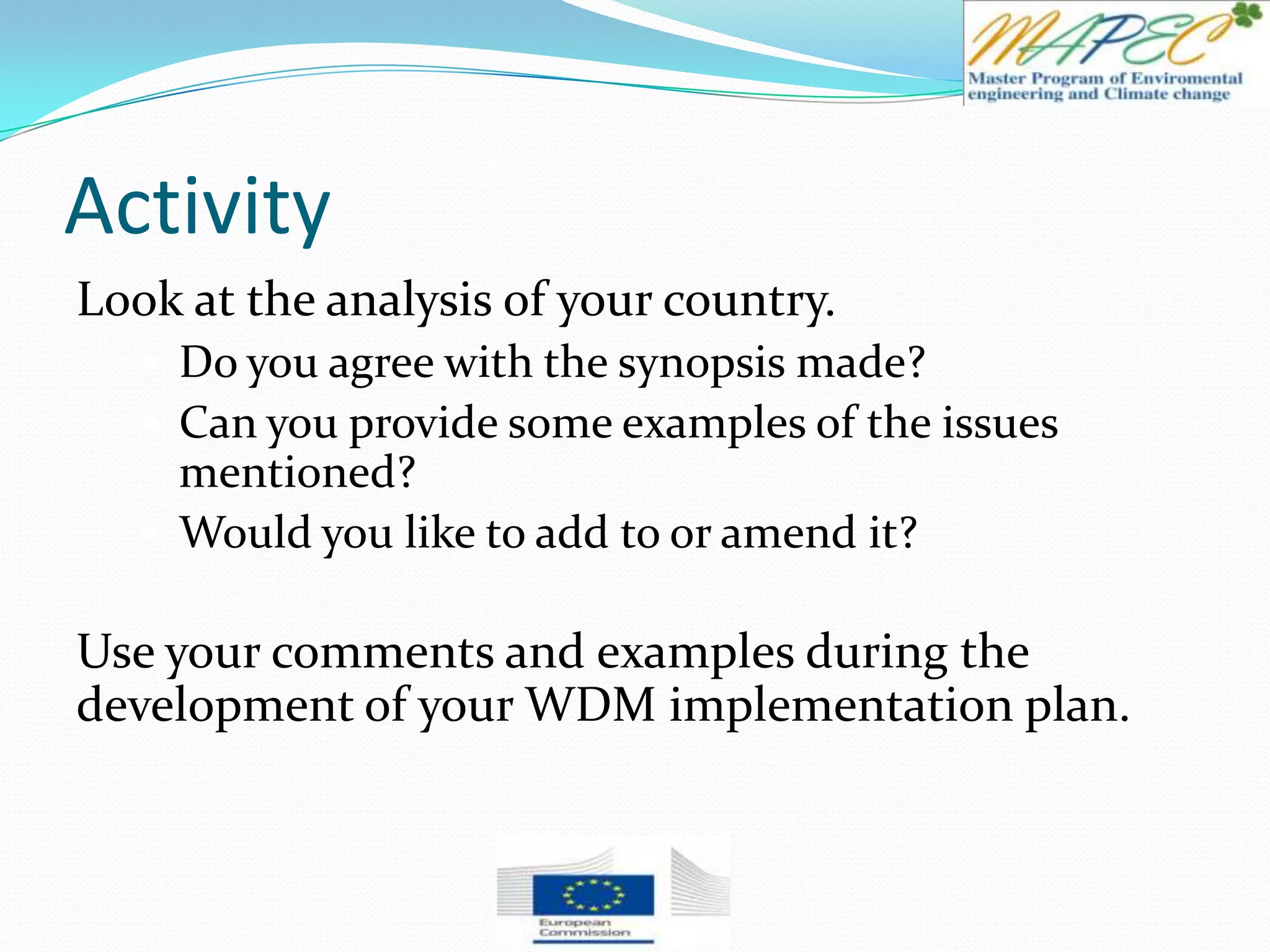 Activity
Look at the analysis of your country.
 Do you agree with the synopsis made?
 Can you provide some examples of the issues
mentioned?
 Would you like to add to or amend it?
Use your comments and examples during the
development of your WDM implementation plan.
 