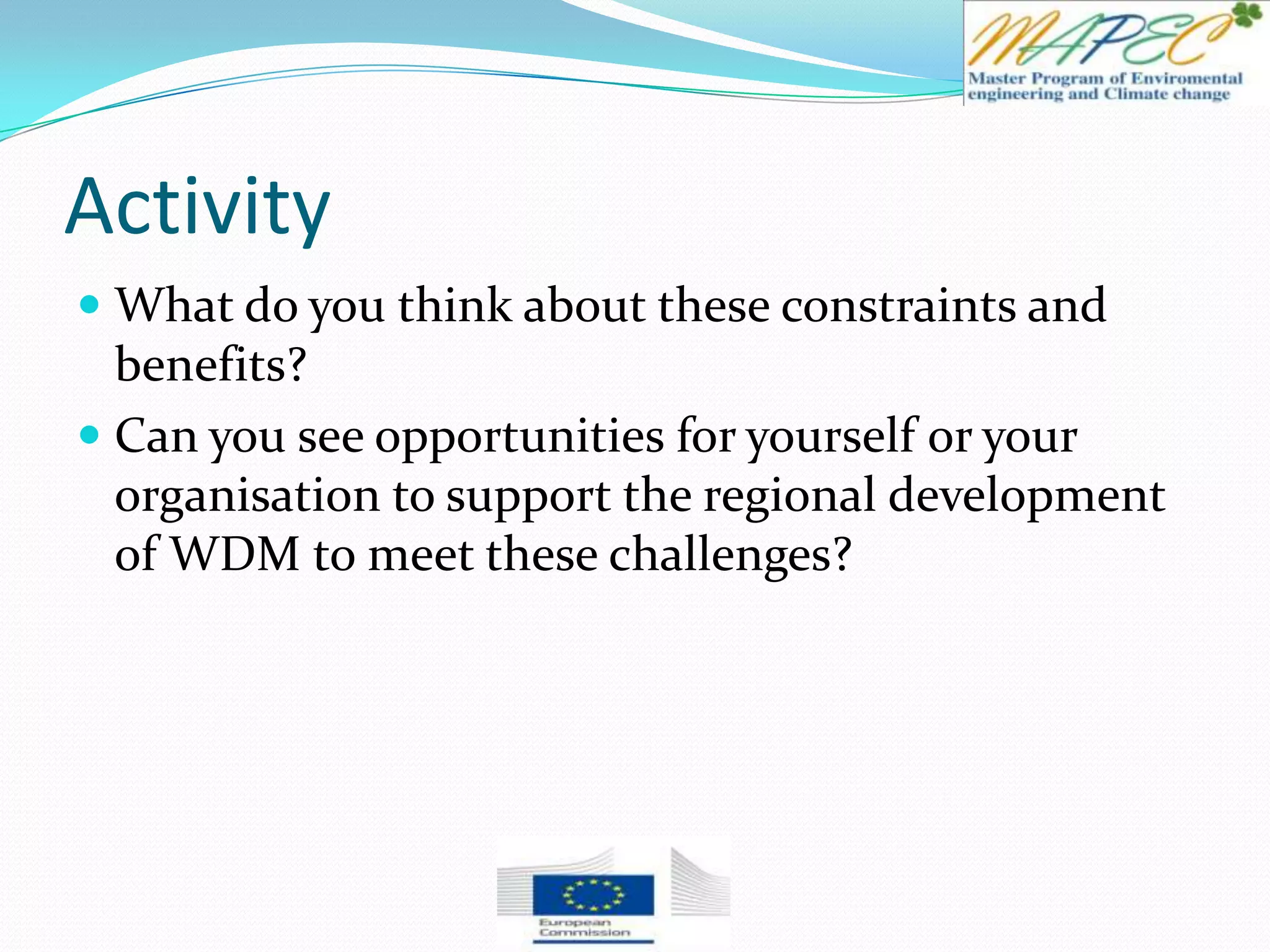 Activity
 What do you think about these constraints and
benefits?
 Can you see opportunities for yourself or your
organisation to support the regional development
of WDM to meet these challenges?
 