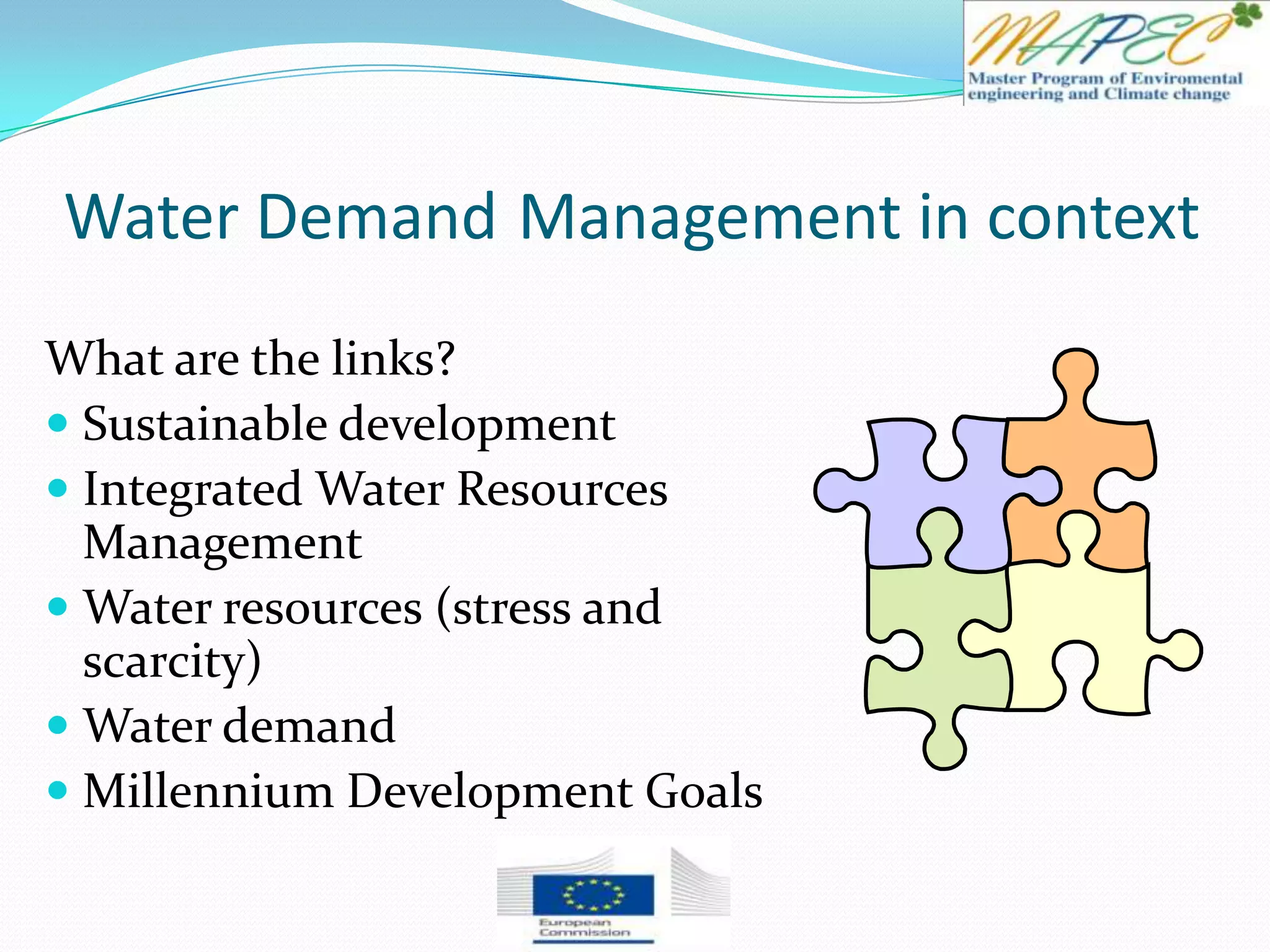 Water Demand Management in context
What are the links?
 Sustainable development
 Integrated Water Resources
Management
 Water resources (stress and
scarcity)
 Water demand
 Millennium Development Goals
 