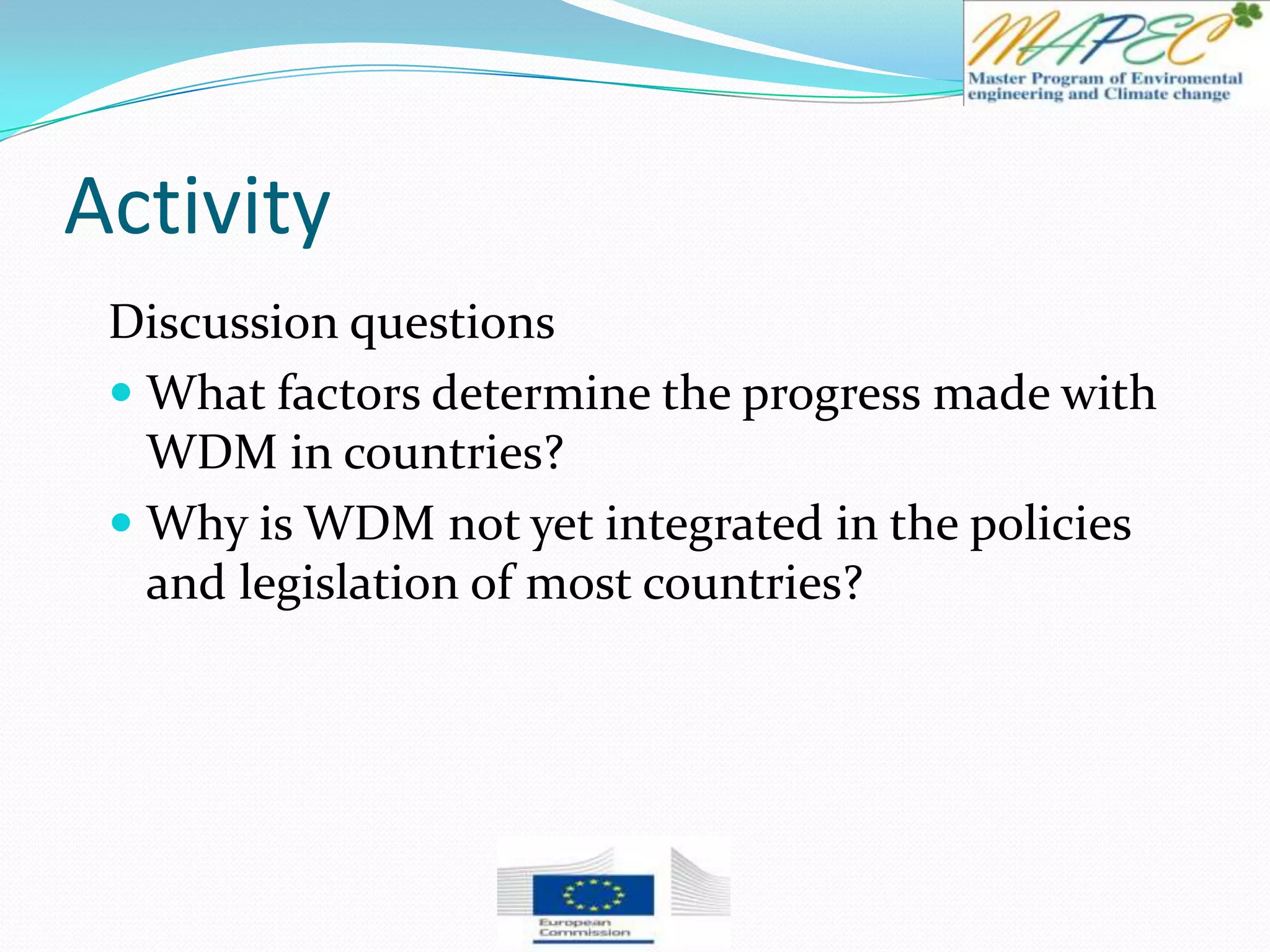 Activity
Discussion questions
 What factors determine the progress made with
WDM in countries?
 Why is WDM not yet integrated in the policies
and legislation of most countries?
 