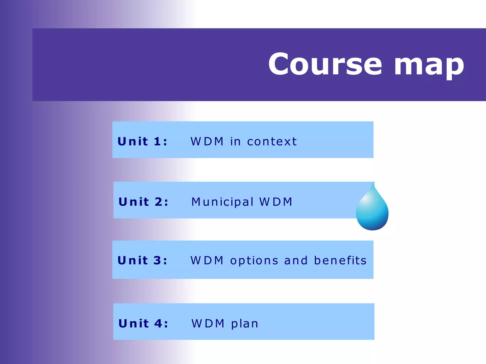 Course map
U nit 1: W DM in context
U nit 2: M unicipal W DM
U nit 3: W D M options and benefits
Unit 4: W DM plan
 