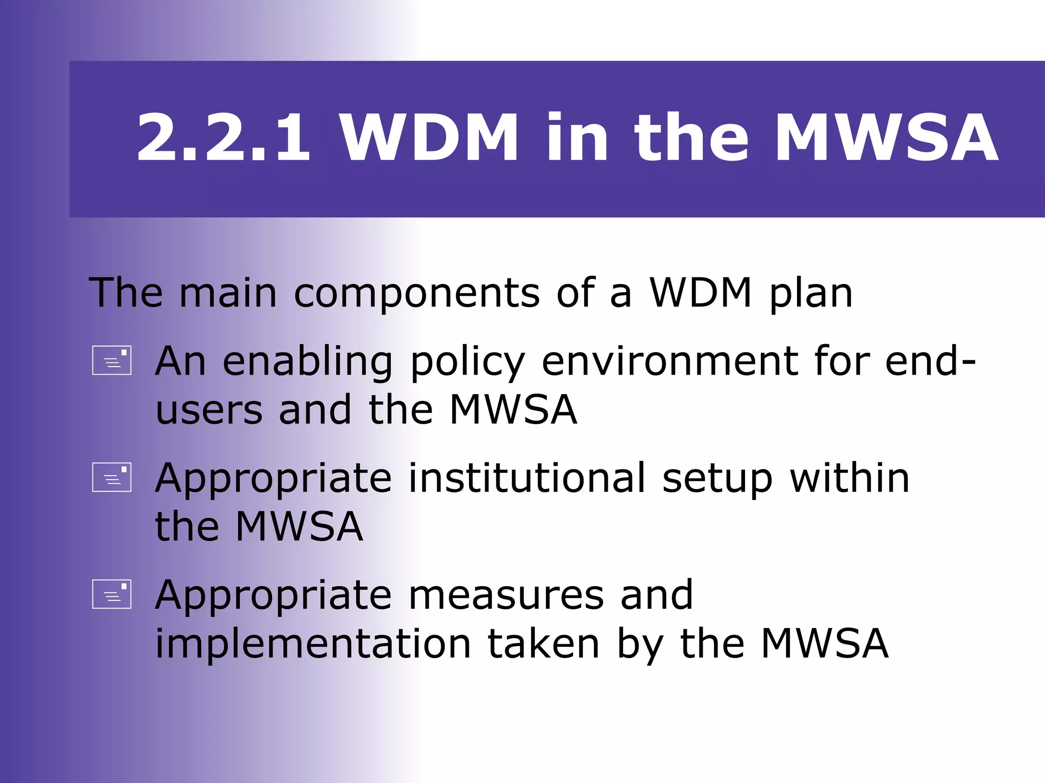 2.2.1 WDM in the MWSA
The main components of a WDM plan
 An enabling policy environment for end-
users and the MWSA
 Appropriate institutional setup within
the MWSA
 Appropriate measures and
implementation taken by the MWSA
 