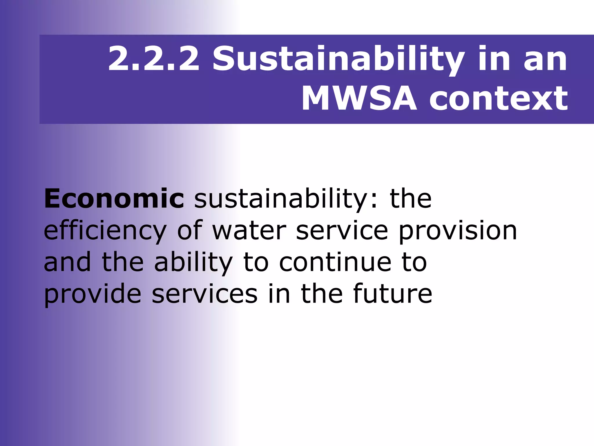 2.2.2 Sustainability in an
MWSA context
Economic sustainability: the
efficiency of water service provision
and the ability to continue to
provide services in the future
 
