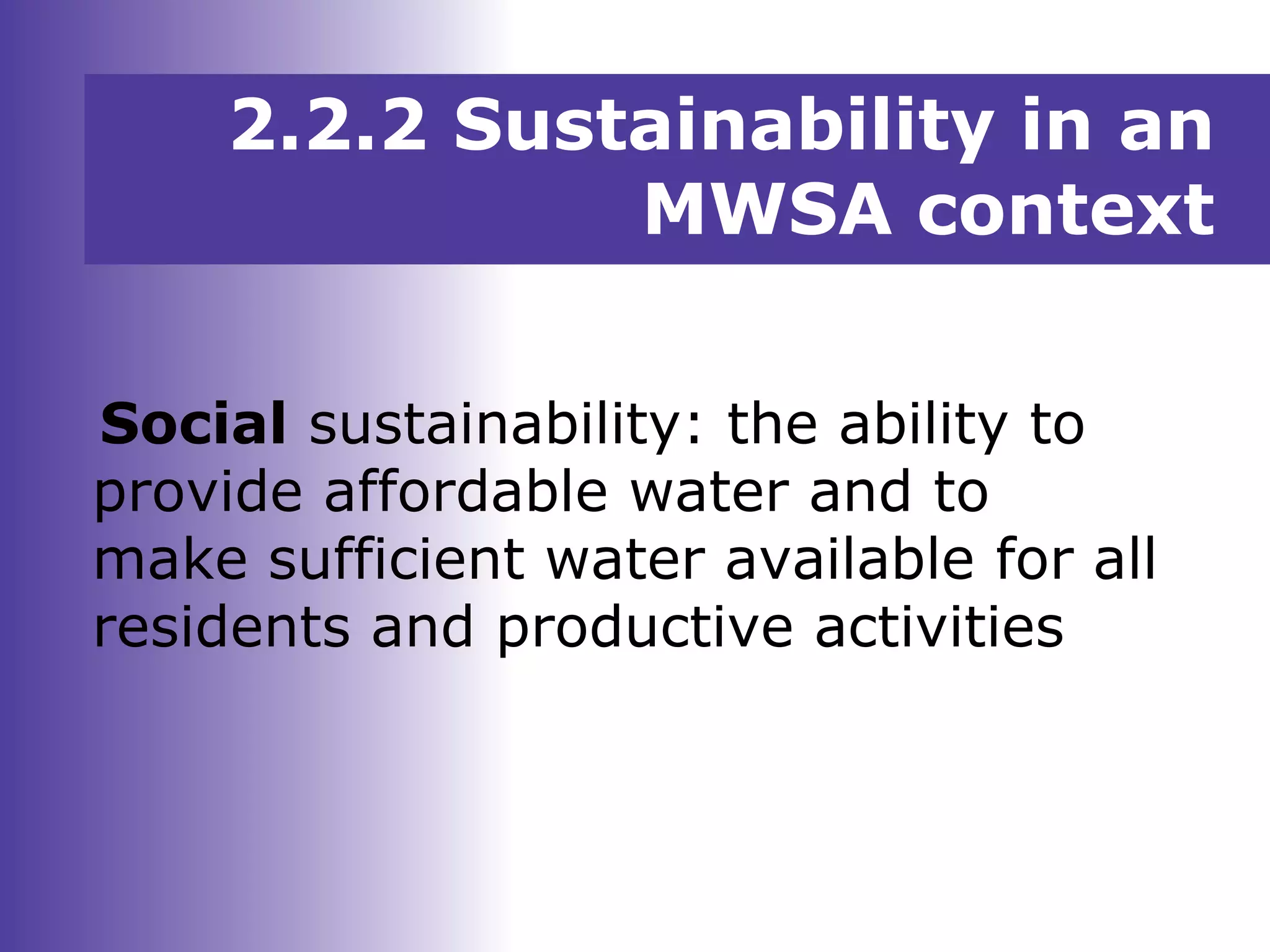 Social sustainability: the ability to
provide affordable water and to
make sufficient water available for all
residents and productive activities
2.2.2 Sustainability in an
MWSA context
 