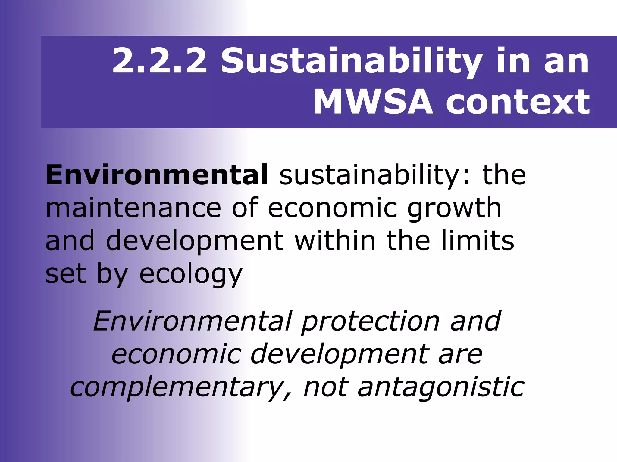 Environmental sustainability: the
maintenance of economic growth
and development within the limits
set by ecology
Environmental protection and
economic development are
complementary, not antagonistic
2.2.2 Sustainability in an
MWSA context
 