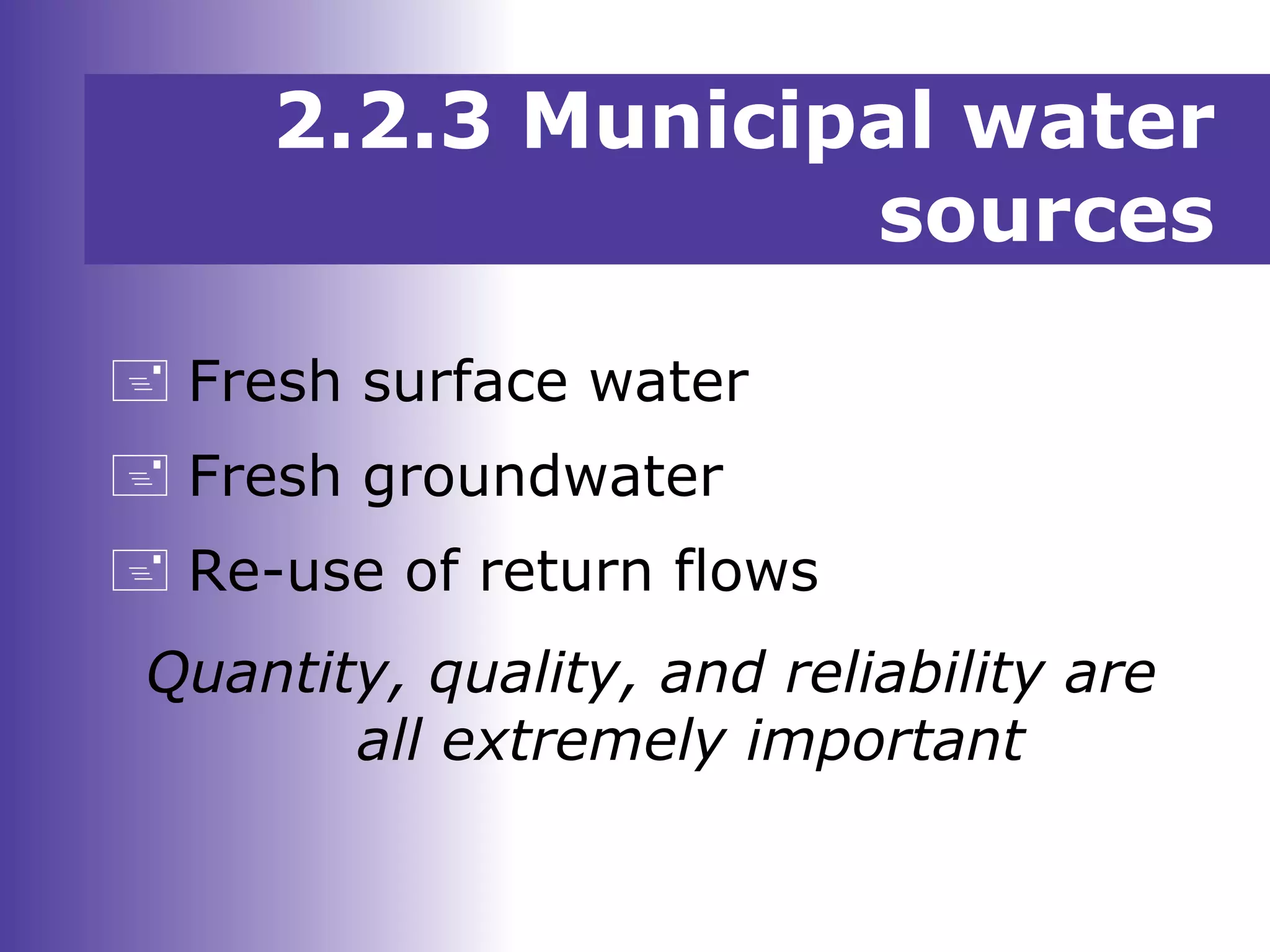 2.2.3 Municipal water
sources
 Fresh surface water
 Fresh groundwater
 Re-use of return flows
Quantity, quality, and reliability are
all extremely important
 