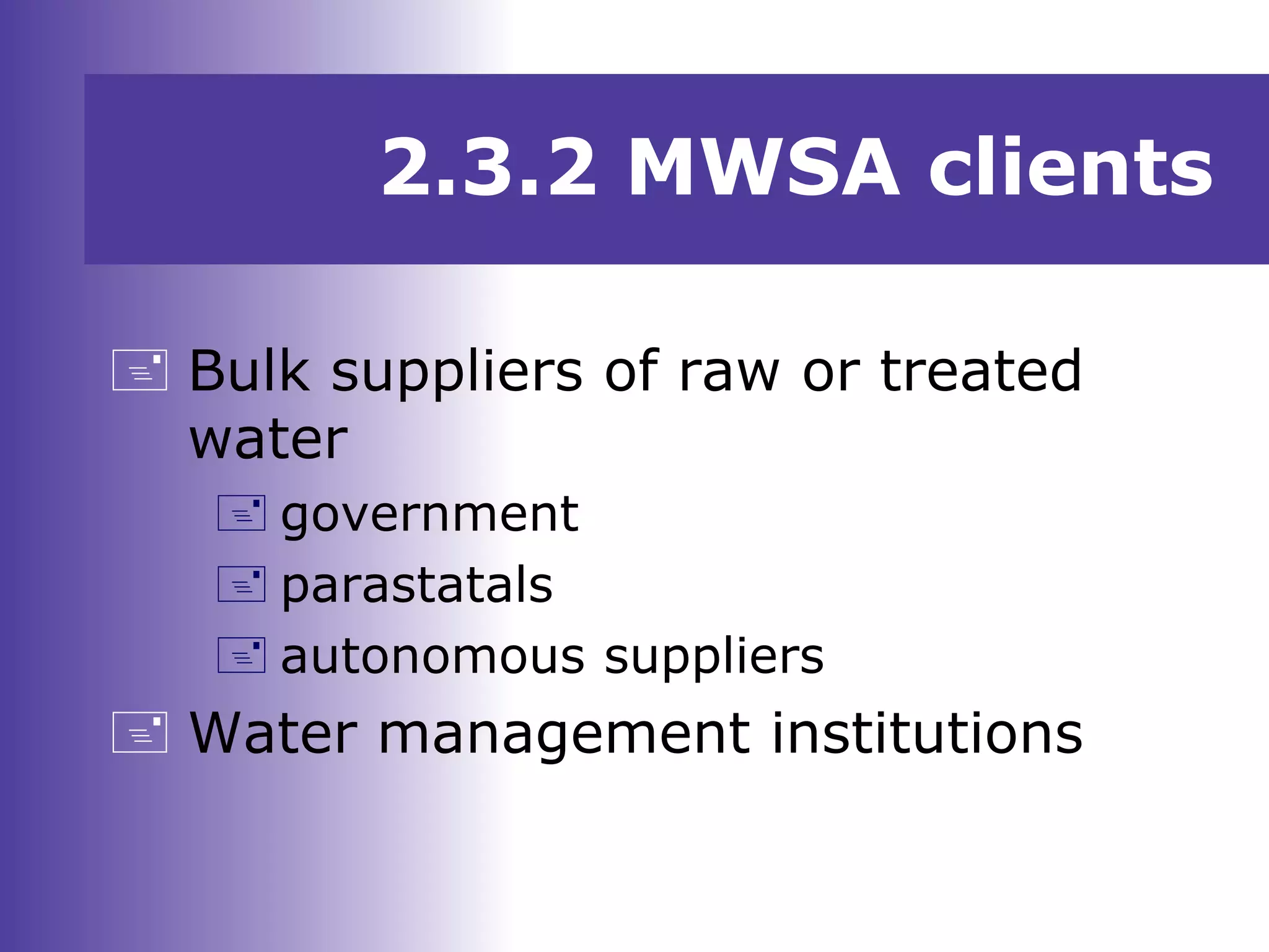 2.3.2 MWSA clients
 Bulk suppliers of raw or treated
water
 government
 parastatals
 autonomous suppliers
 Water management institutions
 