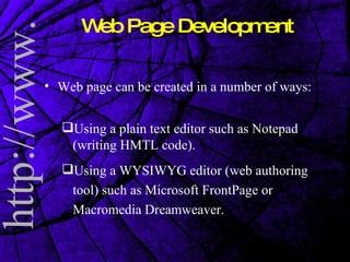 Web Page Development Web page can be created in a number of ways: Using a plain text editor such as Notepad (writing HMTL code).  Using a WYSIWYG editor (web authoring tool) such as Microsoft FrontPage or Macromedia Dreamweaver.  