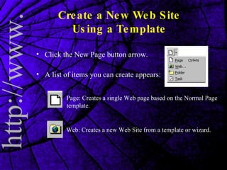 Create a New Web Site Using a Template Click the New Page button arrow. A list of items you can create appears: Page: Creates a single Web page based on the Normal Page template. Web: Creates a new Web Site from a template or wizard. 