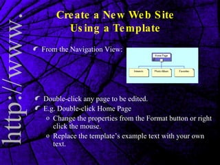 Create a New Web Site Using a Template From the Navigation View: Double-click any page to be edited. E.g. Double-click Home Page Change the properties from the Format button or right click the mouse. Replace the template’s example text with your own text. 
