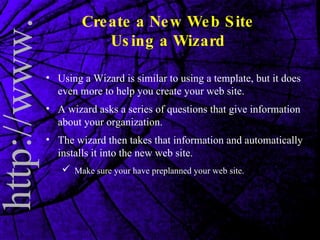 Create a New Web Site Using a Wizard Using a Wizard is similar to using a template, but it does even more to help you create your web site.  A wizard asks a series of questions that give information about your organization. The wizard then takes that information and automatically installs it into the new web site.  Make sure your have preplanned your web site. 