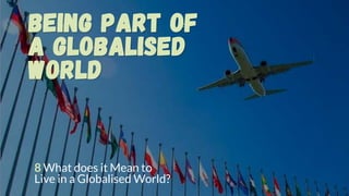 Being part of
a Globalised
World
8 What does it Mean to
Live in a Globalised World?
 
