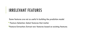 IRRELEVANT FEATURES
Some features are not as useful in building the prediction model
 Feature Selection: Select features that matter
Feature Extraction: Extract new features based on existing features
 