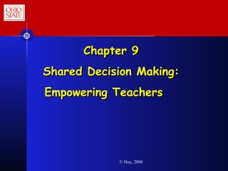 © Hoy, 2008
Chapter 9Chapter 9
Shared Decision Making:Shared Decision Making:
Empowering TeachersEmpowering Teachers
 