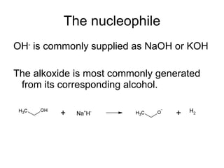 The nucleophile OH -  is commonly supplied as NaOH or KOH The alkoxide is most commonly generated from its corresponding alcohol. 