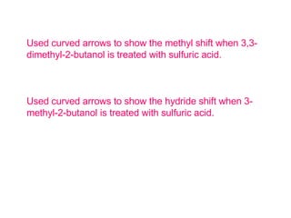 Used curved arrows to show the methyl shift when 3,3-dimethyl-2-butanol is treated with sulfuric acid. Used curved arrows to show the hydride shift when 3-methyl-2-butanol is treated with sulfuric acid. 