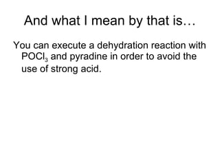 And what I mean by that is… You can execute a dehydration reaction with POCl 3  and pyradine in order to avoid the use of strong acid.  
