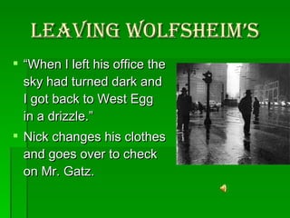 Leaving Wolfsheim’s “ When I left his office the sky had turned dark and I got back to West Egg in a drizzle.”  Nick changes his clothes and goes over to check on Mr. Gatz.  