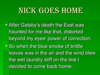 Nick Goes Home After Gatsby's death the East was haunted for me like that, distorted beyond my eyes' power of correction.  So when the blue smoke of brittle leaves was in the air and the wind blew the wet laundry stiff on the line I decided to come back home.   