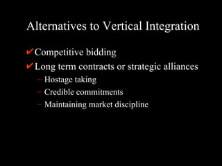 Alternatives to Vertical Integration Competitive bidding Long term contracts or strategic alliances Hostage taking Credible commitments Maintaining market discipline 