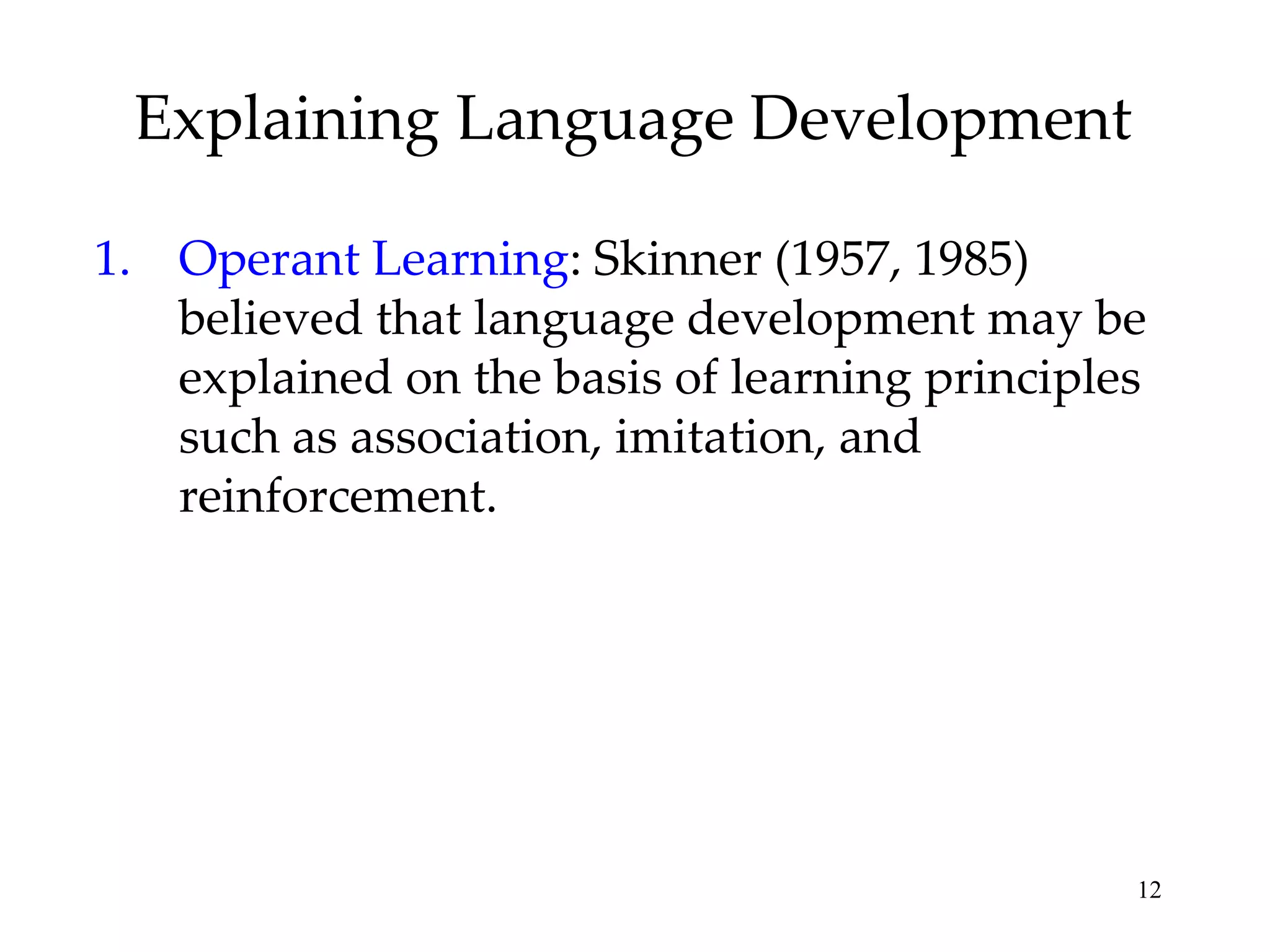 Explaining Language Development

1. Operant Learning: Skinner (1957, 1985)
   believed that language development may be
   explained on the basis of learning principles
   such as association, imitation, and
   reinforcement.




                                               12
 