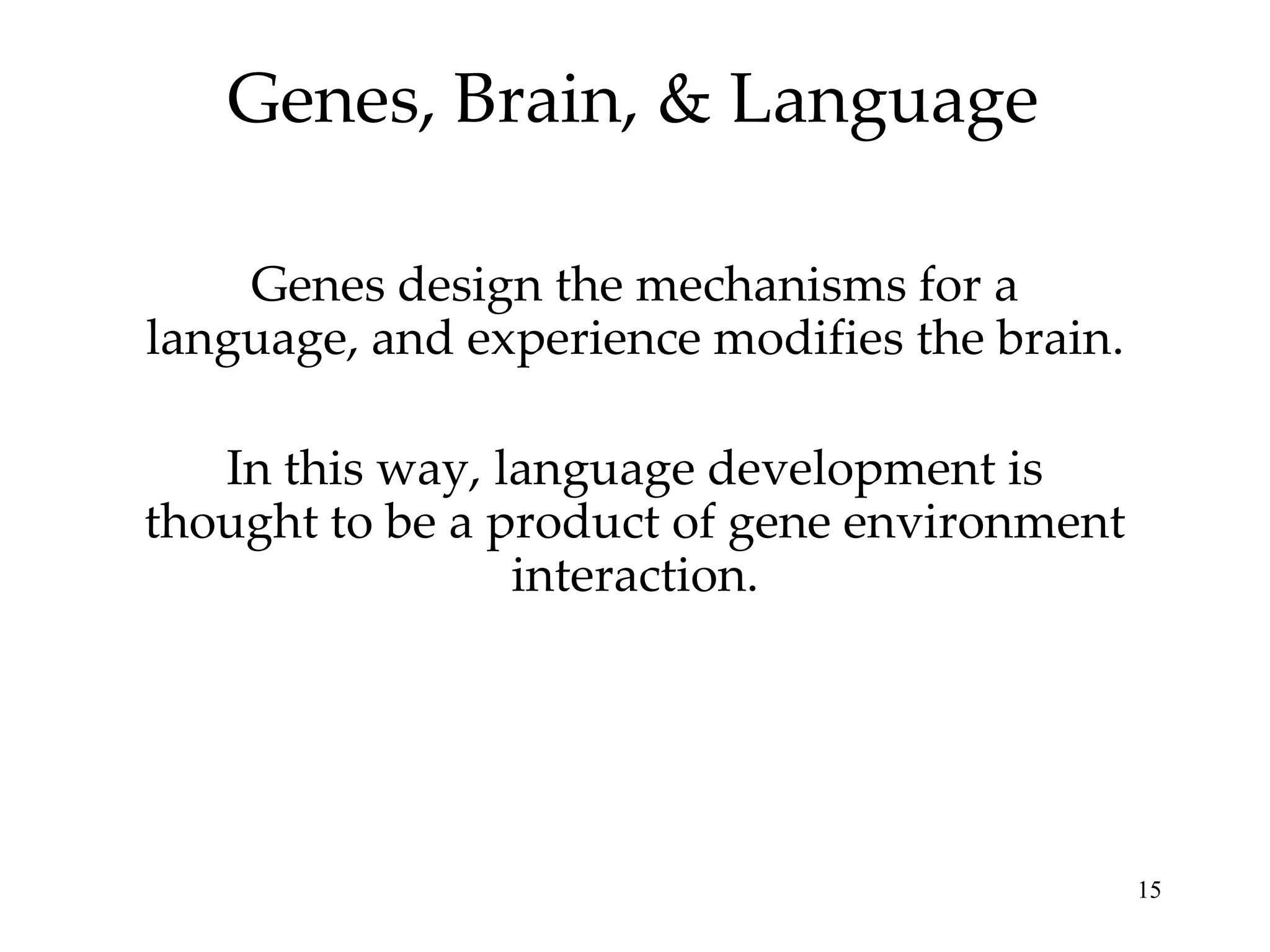 Genes, Brain, & Language

    Genes design the mechanisms for a
language, and experience modifies the brain.

   In this way, language development is
thought to be a product of gene environment
                 interaction.




                                               15
 