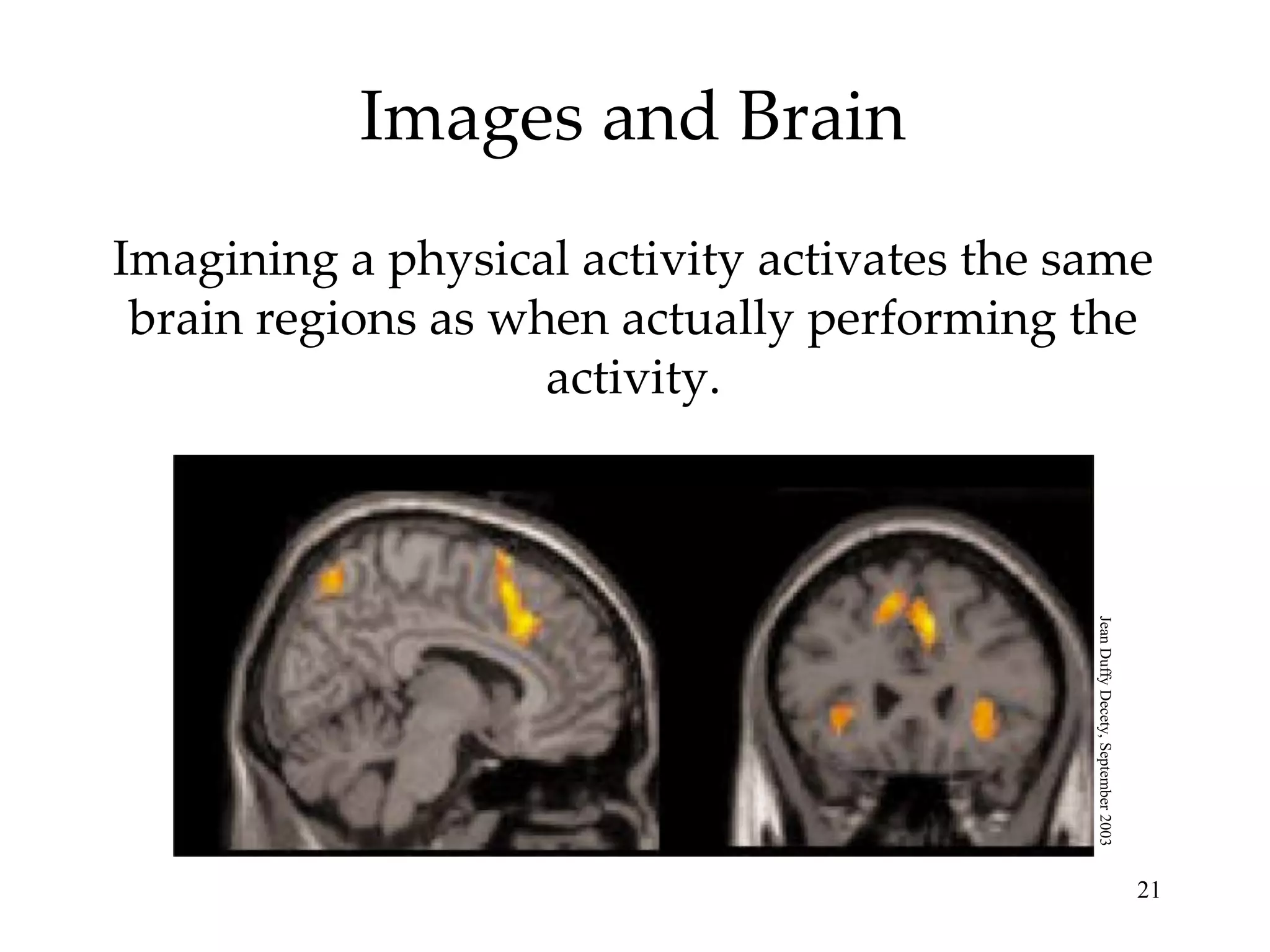 Images and Brain
Imagining a physical activity activates the same
 brain regions as when actually performing the
                    activity.




                                             Jean Duffy Decety, September 2003
                                                                                 21
 