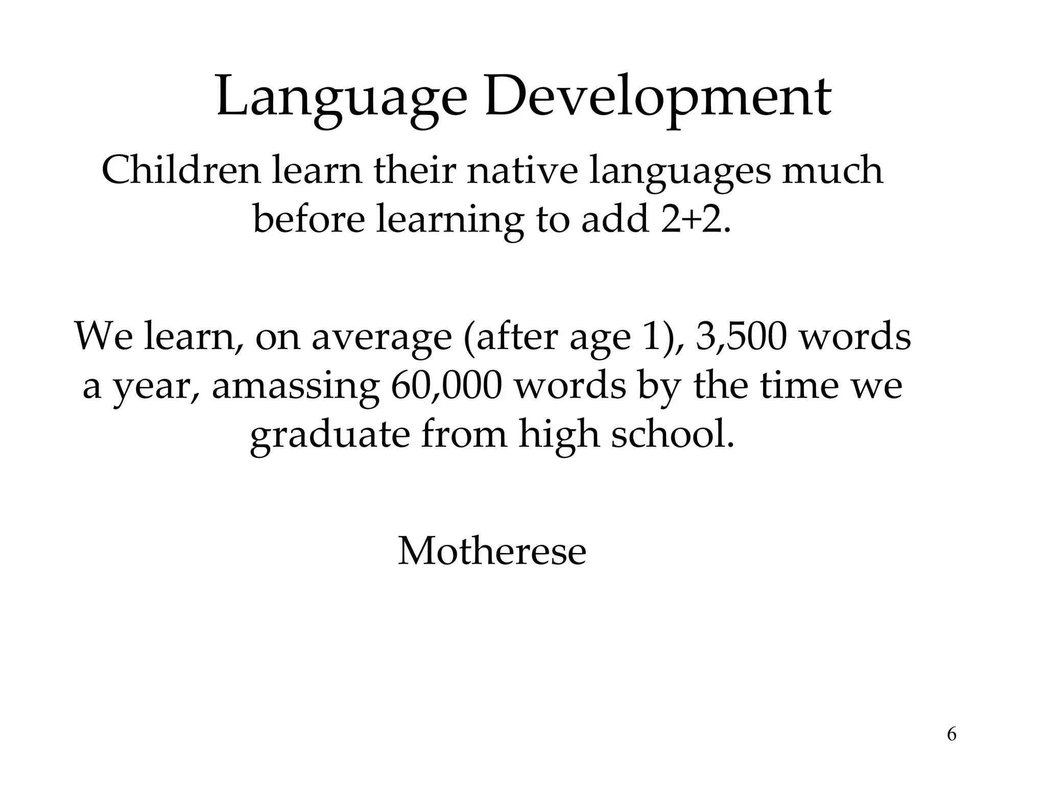 Language Development
 Children learn their native languages much
         before learning to add 2+2.

We learn, on average (after age 1), 3,500 words
a year, amassing 60,000 words by the time we
         graduate from high school.

                  Motherese



                                                  6
 