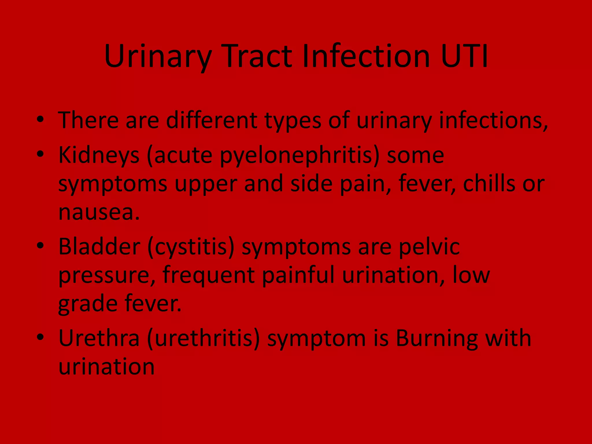 Urinary Tract Infection UTIThere are different types of urinary infections, Kidneys (acute pyelonephritis) some symptoms upper and side pain, fever, chills or nausea.Bladder (cystitis) symptoms are pelvic pressure, frequent painful urination, low grade fever.Urethra (urethritis) symptom is Burning with urination