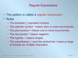 Regular Expressions The pattern is called a  regular expression . Rules The brackets  [ ]  represent choices The asterisk symbol  *  means zero or more occurrences.  The plus symbol  +  means one or more occurrences. The hat symbol  ^  means negation. The hyphen  –  means ranges.  The parentheses  ( )  and the vertical bar  |  mean a range of choices for multiple characters. 