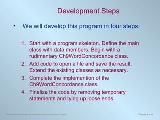 Development Steps We will develop this program in four steps: Start with a program skeleton. Define the main class with data members. Begin with a rudimentary Ch9WordConcordance class. Add code to open a file and save the result. Extend the existing classes as necessary. Complete the implemention of the Ch9WordConcordance class. Finalize the code by removing temporary statements and tying up loose ends. 