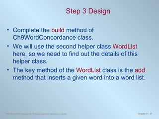 Step 3 Design Complete the  build  method of Ch9WordConcordance class. We will use the second helper class  WordList  here, so we need to find out the details of this helper class. The key method of the  WordList  class is the  add  method that inserts a given word into a word list. 