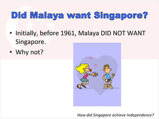 Initially, before 1961, Malaya DID NOT WANT Singapore.  Why not?  How did Singapore achieve Independence?  