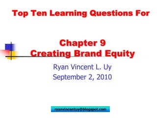 Top Ten Learning Questions For,[object Object],Chapter 9 Creating Brand Equity,[object Object],Ryan Vincent L. Uy,[object Object],September 2, 2010,[object Object],ryanvincentuy@blogspot.com,[object Object]