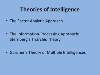Theories of Intelligence The Factor Analytic Approach The Information-Processing Approach: Sternberg’s Triarchic Theory Gardner’s Theory of Multiple Intelligences 