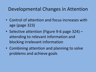 Developmental Changes in Attention Control of attention and focus increases with age (page 323) Selective attention (Figure 9-6 page 324) – attending to relevant information and blocking irrelevant information  Combining attention and planning to solve problems and achieve goals 