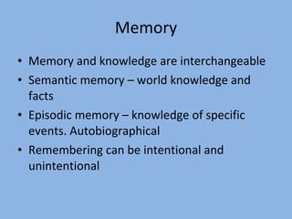 Memory Memory and knowledge are interchangeable Semantic memory – world knowledge and facts Episodic memory – knowledge of specific events. Autobiographical Remembering can be intentional and unintentional 